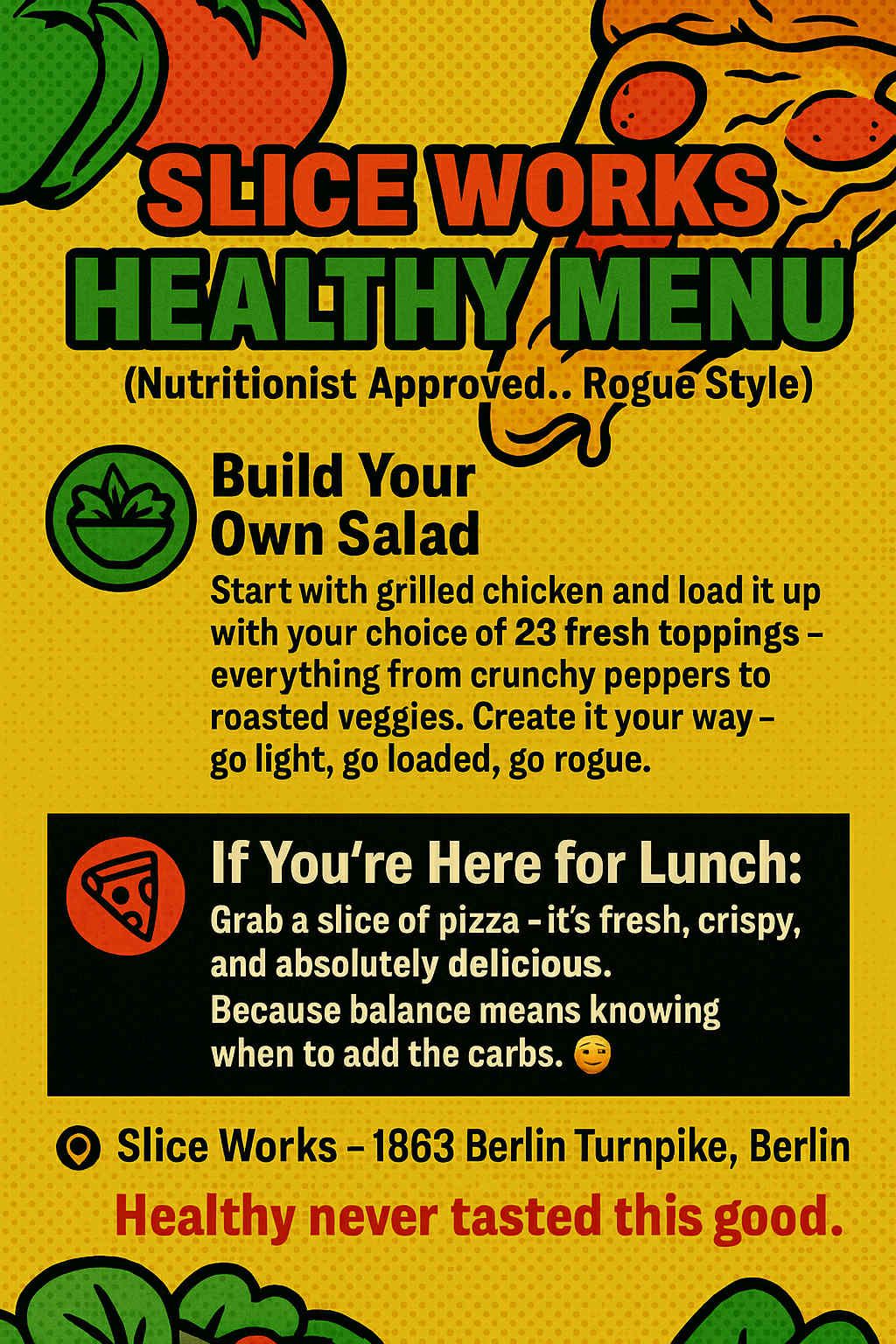 Slice Works Healthy Menu and build your own salad with 23 toppings, or enjoy a pizza slice. Tagline: “Healthy never tasted this good.