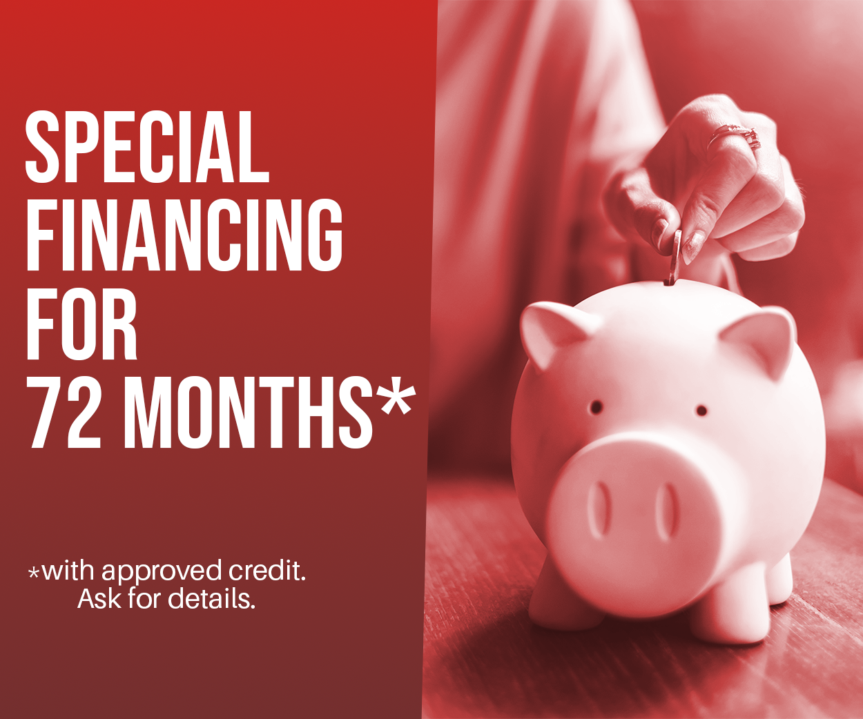Red ad: Special financing for 72 months, piggy bank with hand putting coin in.