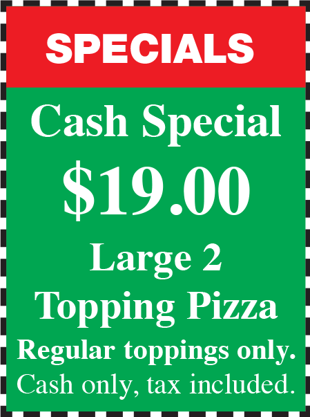 Specials cash special $ 19.00 large 2 topping pizza regular toppings only cash only tax included