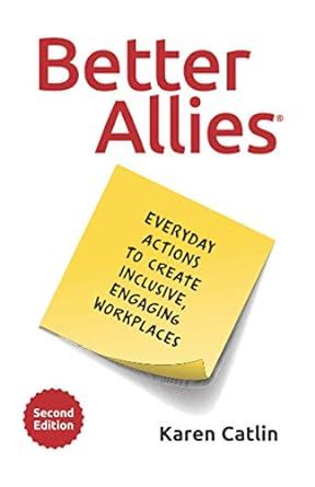 Better Allies Everyday Actions to Create Inclusive, Engaging Workplaces by Karen Catlin and Sally McGraw