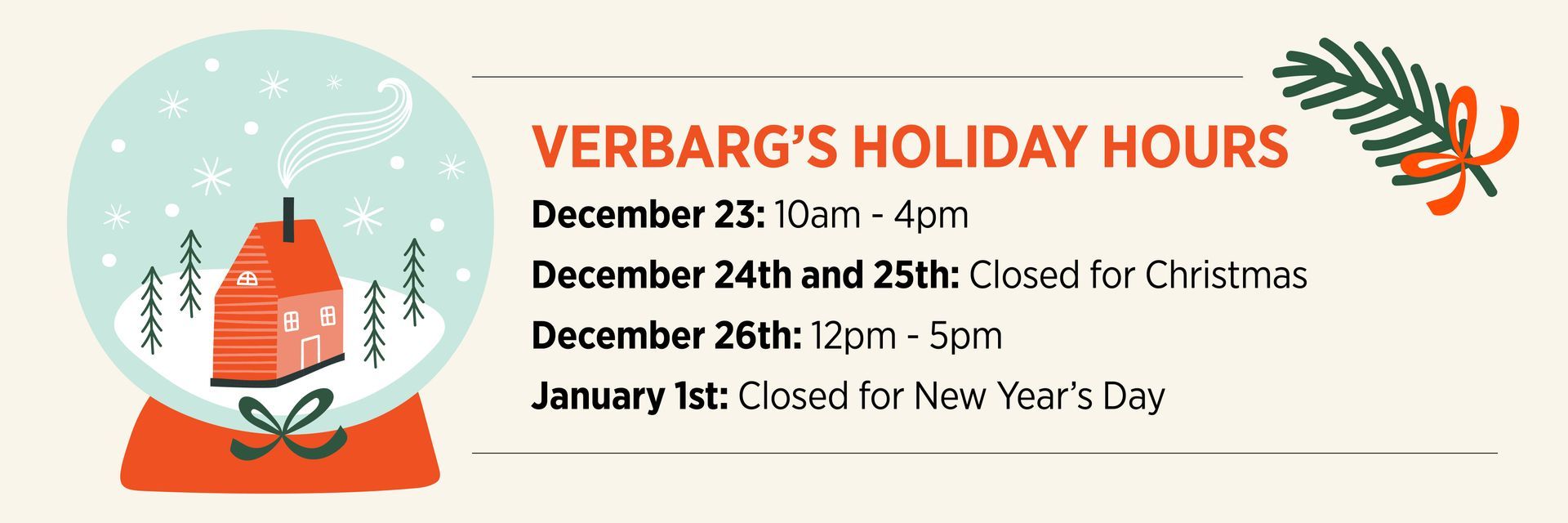 Holiday hours for Verbarg's. Closed Christmas and New Year's Day. December 23rd: 10am-4pm, December 26th: 12pm-5pm.