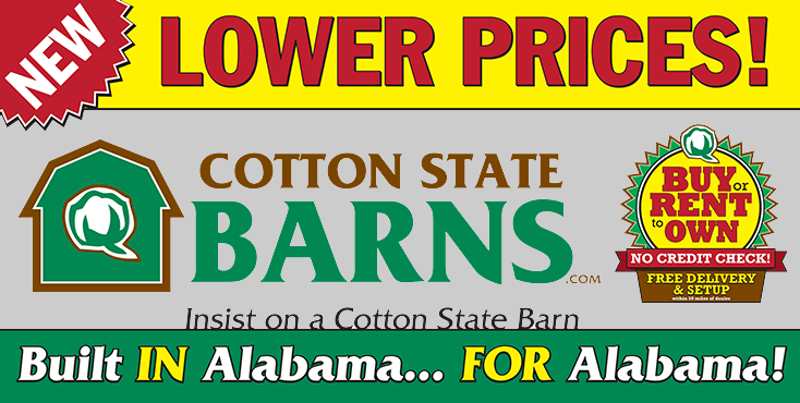 New Lower Prices! Cotton State Barns Insist on a Cotton State Barn. Buy Rent to Own. Built IN Alabama FOR Alabama!