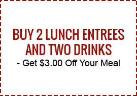Buy 2 Lunch Entrees and Two Drinks - Get $3.00 Off Your Meal