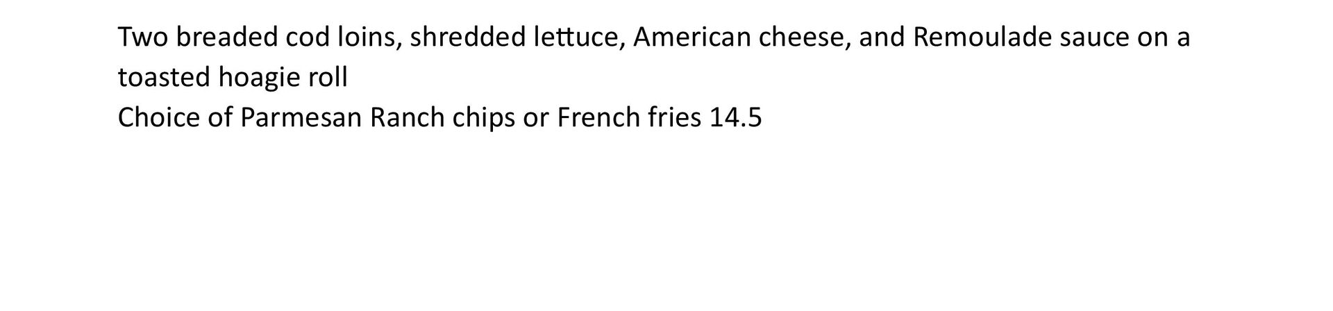 2nd page menu description: two breaded cod loins, lettuce, American cheese, remoulade on a toasted hoagie roll, choice of chips or fries.