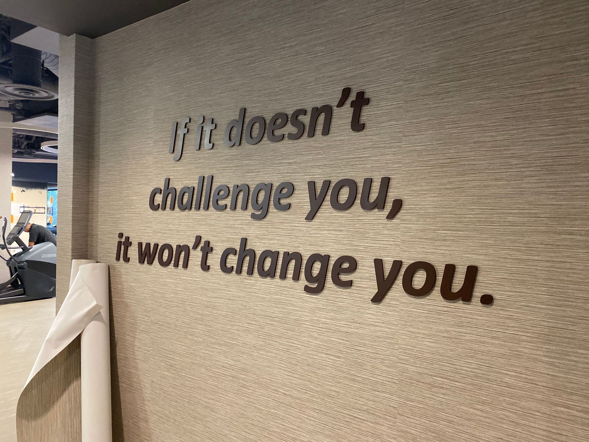 A quote on a wall that says `` if it does n't challenge you , it won 't change you . ''