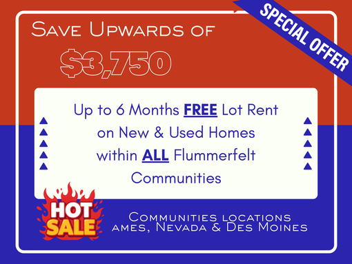 Ad: Save upwards of $3,750 on new & used homes with up to 6 months free lot rent in Flummerfelt communities in Ames, Nevada & Des Moines.